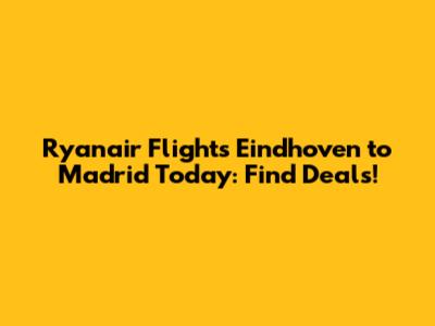 Ryanair Flights Eindhoven to Madrid Today: Find Deals!