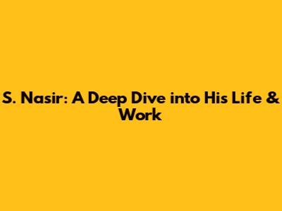 S. Nasir: A Deep Dive into His Life & Work