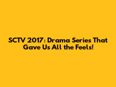SCTV 2017: Drama Series That Gave Us All the Feels!
