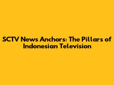 SCTV News Anchors: The Pillars of Indonesian Television