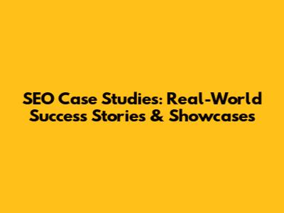 SEO Case Studies: Real-World Success Stories & Showcases
