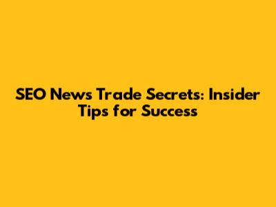SEO News Trade Secrets: Insider Tips for Success