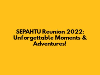 SEPAHTU Reunion 2022: Unforgettable Moments & Adventures!
