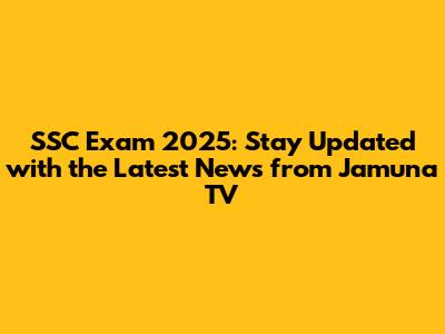 SSC Exam 2025: Stay Updated with the Latest News from Jamuna TV