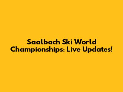 Saalbach Ski World Championships: Live Updates!
