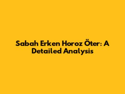 Sabah Erken Horoz Öter: A Detailed Analysis
