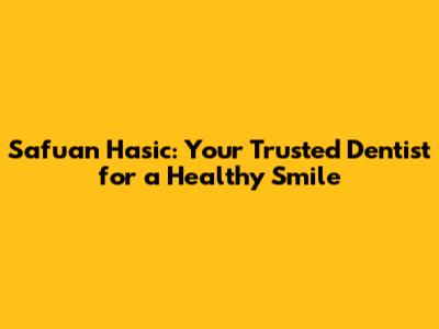 Safuan Hasic: Your Trusted Dentist for a Healthy Smile