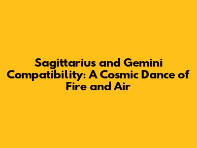 Sagittarius and Gemini Compatibility: A Cosmic Dance of Fire and Air