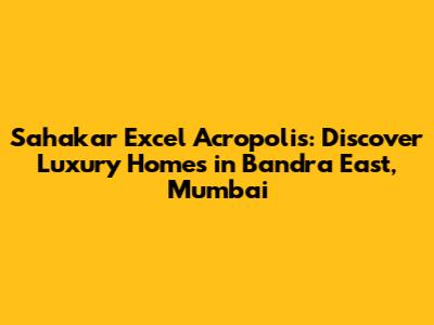 Sahakar Excel Acropolis: Discover Luxury Homes in Bandra East, Mumbai
