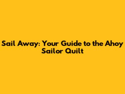 Sail Away: Your Guide to the Ahoy Sailor Quilt