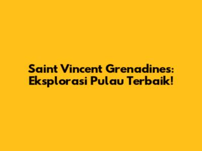 Saint Vincent Grenadines: Eksplorasi Pulau Terbaik!