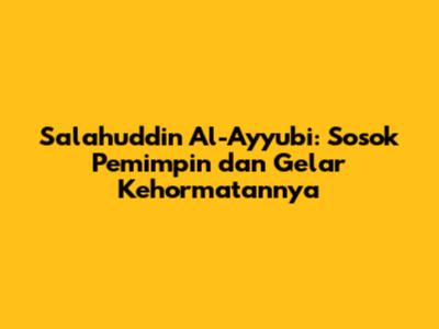 Salahuddin Al-Ayyubi: Sosok Pemimpin dan Gelar Kehormatannya