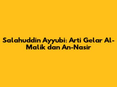 Salahuddin Ayyubi: Arti Gelar Al-Malik dan An-Nasir