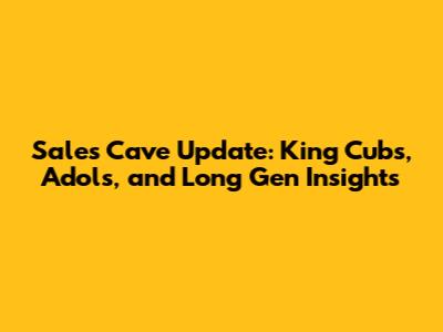 Sales Cave Update: King Cubs, Adols, and Long Gen Insights