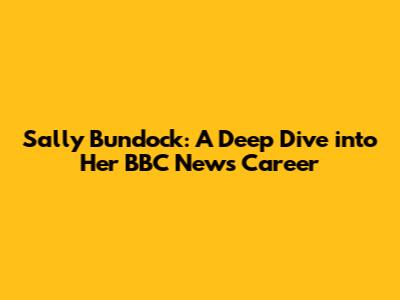 Sally Bundock: A Deep Dive into Her BBC News Career