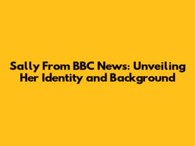 Sally From BBC News: Unveiling Her Identity and Background