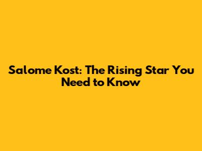 Salome Kost: The Rising Star You Need to Know