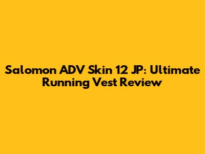 Salomon ADV Skin 12 JP: Ultimate Running Vest Review