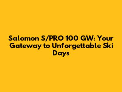 Salomon S/PRO 100 GW: Your Gateway to Unforgettable Ski Days