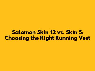 Salomon Skin 12 vs. Skin 5: Choosing the Right Running Vest