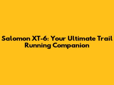 Salomon XT-6: Your Ultimate Trail Running Companion