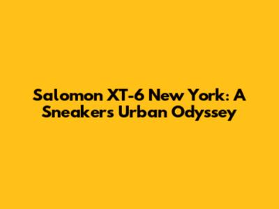 Salomon XT-6 New York: A Sneaker's Urban Odyssey