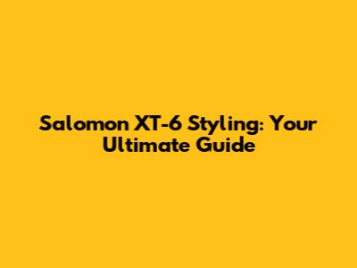 Salomon XT-6 Styling: Your Ultimate Guide