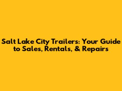 Salt Lake City Trailers: Your Guide to Sales, Rentals, & Repairs