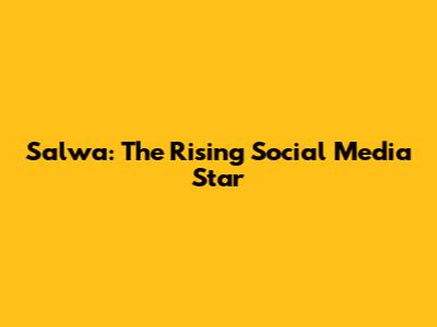 Salwa: The Rising Social Media Star