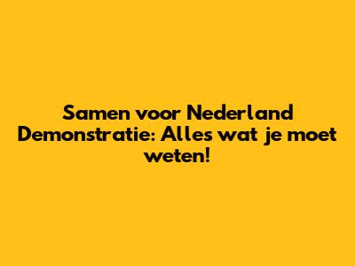 Samen voor Nederland Demonstratie: Alles wat je moet weten!