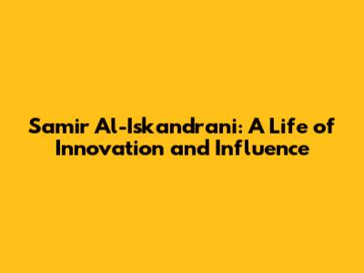 Samir Al-Iskandrani: A Life of Innovation and Influence