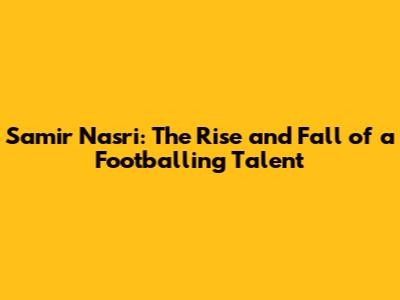 Samir Nasri: The Rise and Fall of a Footballing Talent