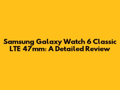 Samsung Galaxy Watch 6 Classic LTE 47mm: A Detailed Review