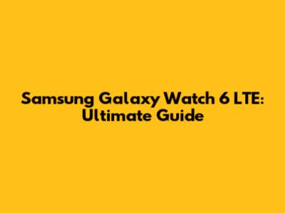 Samsung Galaxy Watch 6 LTE: Ultimate Guide