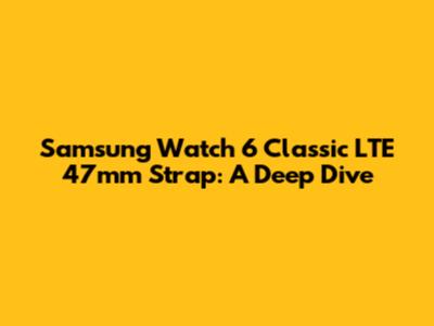 Samsung Watch 6 Classic LTE 47mm Strap: A Deep Dive