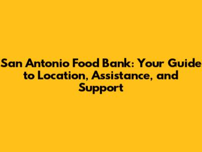 San Antonio Food Bank: Your Guide to Location, Assistance, and Support