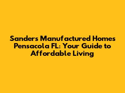 Sanders Manufactured Homes Pensacola FL: Your Guide to Affordable Living