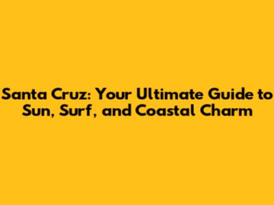 Santa Cruz: Your Ultimate Guide to Sun, Surf, and Coastal Charm