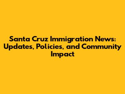 Santa Cruz Immigration News: Updates, Policies, and Community Impact