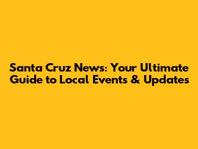 Santa Cruz News: Your Ultimate Guide to Local Events & Updates