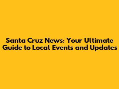 Santa Cruz News: Your Ultimate Guide to Local Events and Updates