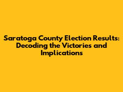 Saratoga County Election Results: Decoding the Victories and Implications
