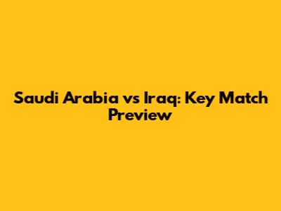 Saudi Arabia vs Iraq: Key Match Preview
