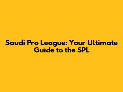 Saudi Pro League: Your Ultimate Guide to the SPL