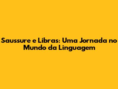 Saussure e Libras: Uma Jornada no Mundo da Linguagem