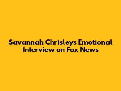Savannah Chrisley's Emotional Interview on Fox News
