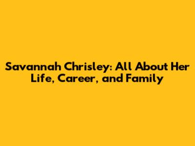 Savannah Chrisley: All About Her Life, Career, and Family