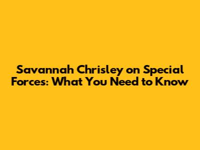 Savannah Chrisley on Special Forces: What You Need to Know
