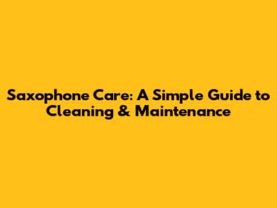 Saxophone Care: A Simple Guide to Cleaning & Maintenance