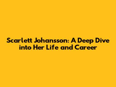 Scarlett Johansson: A Deep Dive into Her Life and Career